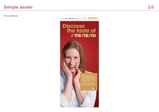Pull Up Banner
Sample assets 2.6
This is sample copy for
illustrative purposes only. Ad
sumquia ectur, aritiun tiatur,
nosam eostiae ipsum aut ad
ma sequunt audam vendige
ntemquibus intio.
Ferrero: a joy to discover
www.ferrerocareers.com
Discover
the taste of
 