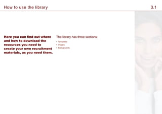 Here you can find out where
and how to download the
resources you need to
create your own recruitment
materials, as you need them.
The library has three sections:
• Templates
• Images
• Backgrounds
How to use the library 3.1
 