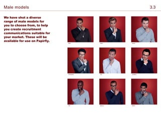 We have shot a diverse
range of male models for
you to choose from, to help
you create recruitment
communications suitable for
your market. These will be
available for use on Papirfly.
Marcus Nadim
Mark Adam James
Jonathan
Fab
TopChristopher
Male models 3.3
 