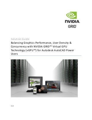 Solution Guide
Balancing Graphics Performance, User Density &
Concurrency with NVIDIA GRID™ Virtual GPU
Technology (vGPU™) for Autodesk AutoCAD Power
Users
V1.0
 
