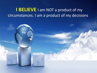 I BELIEVE I am NOT a product of my
circumstances. I am a product of my decisions
 