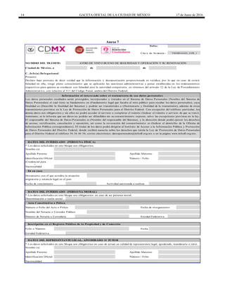 14 GACETA OFICIAL DE LA CIUDAD DE MÉXICO 17 de Junio de 2016
Anexo 7
Folio:
C la v e de fo rm a to :
de de
* Los datos solicitados en este bloque son obligatorios.
* Los datos solicitados en este bloque son obligatorios en caso de ser persona moral.
Fecha
Apellido Paterno Apellido Materno
C. Jefe(a) Delegacional
Presente
Declaro bajo protesta de decir verdad que la información y documentación proporcionada es verídica, por lo que en caso de existir
falsedad en ella, tengo pleno conocimiento que se aplicarán las sanciones administrativas y penas establecidas en los ordenamientos
respectivos para quienes se conducen con falsedad ante la autoridad competente, en términos del artículo 32 de la Ley de Procedimiento
Administrativo, con relación al 311 del Código Penal, ambos del Distrito Federal.
Información al interesado sobre el tratamiento de sus datos personales
Los datos personales recabados serán protegidos, incorporados y tratados en el Sistema de Datos Personales (Nombre del Sistema de
Datos Personales) el cual tiene su fundamento en (Fundamento legal que faculta al ente público para recabar los datos personales), cuya
finalidad es (Describir la finalidad del Sistema) y podrán ser transmitidos a (Destinatario y finalidad de la transmisión), además de otras
transmisiones previstas en la Ley de Protección de Datos Personales para el Distrito Federal. Con excepción del teléfono particular, los
demás datos son obligatorios y sin ellos no podrá acceder al servicio o completar el trámite (Indicar el trámite o servicio de que se trate).
Asimismo, se le informa que sus datos no podrán ser difundidos sin su consentimiento expreso, salvo las excepciones previstas en la ley.
El responsable del Sistema de Datos Personales es (Nombre del responsable del Sistema), y la dirección donde podrá ejercer los derechos
de acceso, rectificación, cancelación y oposición, así como la revocación del consentimiento es (Indicar el domicilio de la Oficina de
Información Pública correspondiente). El titular de los datos podrá dirigirse al Instituto de Acceso a la Información Pública y Protección
de Datos Personales del Distrito Federal, donde recibirá asesoría sobre los derechos que tutela la Ley de Protección de Datos Personales
para el Distrito Federal al teléfono 56 36 46 36; correo electrónico: datospersonales@infodf.org.mx o en la página www.infodf.org.mx.
Fecha de vencimiento Actividad autorizada a realizar
Identificación Oficial Número / Folio
(Credencial para
votar, Pasaporte,
Nacionalidad
En su caso
Documento con el que acredita la situación
NO MBRE DEL TRÁMITE: AVISO DE VISTO BUENO DE SEGURIDAD Y OPERACIÓN Y SU RENOVACIÓN
Ciudad de México, a
DATO S DEL INTERESADO (PERSO NA FÍSICA)
Nombre (s)
migratoria y estancia legal en el país
Nombre del Notario o Corredor Público
Número de Notaría o Correduría Entidad Federativa
DATO S DEL INTERESADO (PERSO NA MO RAL)
Denominación o razón social
Acta Constitutiva o Póliza
Número o Folio del Acta o Póliza Fecha de otorgamiento
Apellido Paterno Apellido Materno
Identificación Oficial Número / Folio
Inscripción en el Registro Público de la Propiedad y de Comercio
Folio o Número
Entidad Federativa
DATO S DEL REPRESENTANTE LEGAL, APO DERADO O TUTO R
* Los datos solicitados en este bloque son obligatorios en caso de actuar en calidad de representante legal, apoderado, mandatario o tutor.
Nombre (s)
Nacionalidad
TMHIDALGO_AVB_1
DELEGACIÓN
MIGUEL
HIDALGO
 