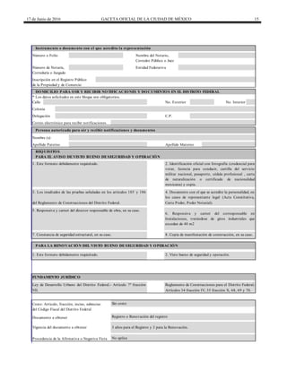 17 de Junio de 2016 GACETA OFICIAL DE LA CIUDAD DE MÉXICO 15
Calle
PARA EL AVISO DE VISTO BUENO DE SEGURIDAD Y OPERACIÓN
PARA LA RENOVACIÓN DEL VISTO BUENO DE SEGURIDAD Y OPERACIÓN
Corredor Público o Juez
Número de Notaría, Entidad Federativa
Correduría o Juzgado
Instrumento o documento con el que acredita la representación
Número o Folio Nombre del Notario,
Colonia
Delegación C.P.
Inscripción en el Registro Público
de la Propiedad y de Comercio
DOMICILIO PARA OIR Y RECIBIR NOTIFICACIONES Y DOCUMENTOS EN EL DISTRITO FEDERAL
* Los datos solicitados en este bloque son obligatorios.
No. Exterior No. Interior
REQUISITOS
1. Este formato debidamente requisitado. 2. Identificación oficial con fotografía (credencial para
votar, licencia para conducir, cartilla del servicio
militar nacional, pasaporte, cédula profesional , carta
de naturalización o certificado de nacionalidad
mexicana) y copia.
3. Los resultados de las pruebas señaladas en los artículos 185 y 186
del Reglamento de Construcciones del Distrito Federal.
4. Documento con el que se acredite la personalidad, en
los casos de representante legal (Acta Constitutiva,
Carta Poder, Poder Notarial).
5. Responsiva y carnet del director responsable de obra, en su caso.
6. Responsiva y carnet del corresponsable en
Instalaciones, tratándose de giros industriales que
excedan de 40 m2
Correo electrónico para recibir notificaciones
Persona autorizada para oír y recibir notificaciones y documentos
Nombre (s)
Apellido Paterno Apellido Materno
Costo: Artículo, fracción, inciso, subinciso Sin costo
del Código Fiscal del Distrito Federal
7. Constancia de seguridad estructural, en su caso. 8. Copia de manifestación de construcción, en su caso.
1. Este formato debidamente requisitado.
FUNDAMENTO JURÍDICO
Ley de Desarrollo Urbano del Distrito Federal.- Artículo 7º fracción
VII.
Reglamento de Construcciones para el Distrito Federal.-
Artículos 34 fracción IV, 35 fracción X, 68, 69 y 70.
2. Visto bueno de seguridad y operación.
Documento a obtener Registro o Renovación del registro
Vigencia del documento a obtener 3 años para el Registro y 3 para la Renovación.
Procedencia de la Afirmativa o Negativa Ficta No aplica
 