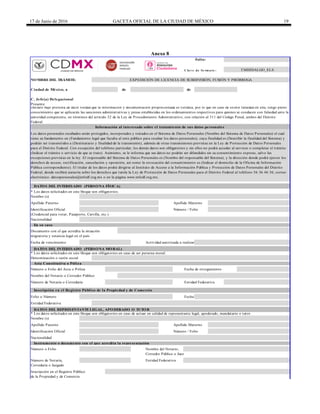 17 de Junio de 2016 GACETA OFICIAL DE LA CIUDAD DE MÉXICO 19
Anexo 8
Folio:
C la v e de fo rm a to :
de de
* Los datos solicitados en este bloque son obligatorios.
* Los datos solicitados en este bloque son obligatorios en caso de ser persona moral.
Fecha
Los datos personales recabados serán protegidos, incorporados y tratados en el Sistema de Datos Personales (Nombre del Sistema de Datos Personales) el cual
tiene su fundamento en (Fundamento legal que faculta al ente público para recabar los datos personales), cuya finalidad es (Describir la finalidad del Sistema) y
podrán ser transmitidos a (Destinatario y finalidad de la transmisión), además de otras transmisiones previstas en la Ley de Protección de Datos Personales
para el Distrito Federal. Con excepción del teléfono particular, los demás datos son obligatorios y sin ellos no podrá acceder al servicio o completar el trámite
(Indicar el trámite o servicio de que se trate). Asimismo, se le informa que sus datos no podrán ser difundidos sin su consentimiento expreso, salvo las
excepciones previstas en la ley. El responsable del Sistema de Datos Personales es (Nombre del responsable del Sistema), y la dirección donde podrá ejercer los
derechos de acceso, rectificación, cancelación y oposición, así como la revocación del consentimiento es (Indicar el domicilio de la Oficina de Información
Pública correspondiente). El titular de los datos podrá dirigirse al Instituto de Acceso a la Información Pública y Protección de Datos Personales del Distrito
Federal, donde recibirá asesoría sobre los derechos que tutela la Ley de Protección de Datos Personales para el Distrito Federal al teléfono 56 36 46 36; correo
electrónico: datospersonales@infodf.org.mx o en la página www.infodf.org.mx.
Identificación Oficial Número / Folio
Inscripción en el Registro Público
DATOS DEL INTERESADO (PERSONA MORAL)
Acta Constitutiva o Póliza
Denominación o razón social
Número o Folio del Acta o Póliza
Nombre del Notario o Corredor Público
Fecha de otorgamiento
Número de Notaría o Correduría Entidad Federativa
Correduría o Juzgado
Entidad Federativa
Nombre (s)
Apellido Paterno Apellido Materno
TMHIDALGO_ELS
En su caso
Identificación Oficial
NOMBRE DEL TRÁMITE: EXPEDICIÓN DE LICENCIA DE SUBDIVISIÓN, FUSIÓN Y PRÓRROGA
Ciudad de México, a
C. Jefe(a) Delegacional
DATOS DEL INTERESADO (PERSONA FÍSICA)
Apellido Paterno
Nombre (s)
Presente
Declaro bajo protesta de decir verdad que la información y documentación proporcionada es verídica, por lo que en caso de existir falsedad en ella, tengo pleno
conocimiento que se aplicarán las sanciones administrativas y penas establecidas en los ordenamientos respectivos para quienes se conducen con falsedad ante la
autoridad competente, en términos del artículo 32 de la Ley de Procedimiento Administrativo, con relación al 311 del Código Penal, ambos del Distrito
Federal.
Información al interesado sobre el tratamiento de sus datos personales
Apellido Materno
Nombre del Notario,
Nacionalidad
Instrumento o documento con el que acredita la representación
de la Propiedad y de Comercio
Número de Notaría,
Documento con el que acredita la situación
migratoria y estancia legal en el país
Fecha de vencimiento
Número / Folio
Actividad autorizada a realizar
Nacionalidad
(Credencial para votar, Pasaporte, Cartilla, etc.)
Inscripción en el Registro Público de la Propiedad y de Comercio
Entidad Federativa
DATOS DEL REPRESENTANTE LEGAL, APODERADO O TUTOR
* Los datos solicitados en este bloque son obligatorios en caso de actuar en calidad de representante legal, apoderado, mandatario o tutor.
Folio o Número
Número o Folio
Corredor Público o Juez
DELEGACIÓN
MIGUEL
HIDALGO
 