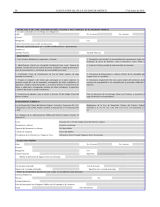 20 GACETA OFICIAL DE LA CIUDAD DE MÉXICO 17 de Junio de 2016
Calle
Tiempo de respuesta
Calle
Número de viviendas solicitadas:
Cinco días háblies
Folio de Inscripción en el Registro Público de la Propiedad y de Comercio
Fecha Otro documento
Entidad Federativa
Superficie por vivienda solicitada:
Título de propiedad o documento con el que se acredita la legal posesión
Escritura Pública No.
Notario No.
Cuenta Catastral Superficie
Señalar la aplicación de alguna norma en particular:
Uso de suelo solicitado: m2 de las áreas:
Colonia
Delegación C.P.
DATOS DEL PREDIO
No. Exterior No. Interior
Procedencia de la Afirmativa o Negativa Ficta Afirmativa ficta: Procede; Negativa ficta: No procede
Documento a obtener Licencia o prórroga
Vigencia del documento a obtener 180 días hábiles
Costo: Artículos 20 y 188 del Código Fiscal del Distrito Federal
Ley de Desarrollo Urbano del Distrito Federal.- Artículo 4 fracciones III y IV,
7 fracciones I, VII, XVIII, XXIII y XXXIV, 8 fracción III y 87 fracciones VII
y VIII.
Reglamento de la Ley de Desarrollo Urbano del Distrito Federal
Artículos 2, 5, 74, 75, 127, 129, 130, 132 134 y 135 fracciones I y
III.
7. Croquis en original y dos tantos que contengan en la parte superior, la
situación actual del o de los inmuebles, consignando las calles colindantes, la
superficie y linderos reales del predio y, en la parte inferior el anteproyecto de
fusión o subdivisión, consignando también las calles colindantes, la superficie
y linderos del predio o predios resultantes;
8. Constancia original del folio real, copia simple del testimonio de la
escritura de propiedad del o los inmuebles que se pretenden subdividir o
fusionar;
FUNDAMENTO JURÍDICO
9. Constancia de adeudos a que se refiere el artículo 20 del Código Fiscal del
Distrito Federal.
Para la obtencion de la prórroga, llenar este formato y presentar el
pago de derechos correspondiente.
REQUISITOS
1. Este formato debidamente requisitado y firmado; 2. Documento que acredite la personalidad del representante legal con
facultades de actos de dominio; (Acta Constitutiva, Carta Poder y
Poder Notarial)
5. Certificado Único de Zonificación de Uso de Suelo vigente, de cada
inmueble involucrado;
6. Constancia de alineamiento y número oficial, de los inmuebles que
tengan frente a vía pública;
Ley Orgánica de la Administración Pública del Distrito Federal Artículo 39
fracción III.
Apellido Paterno Apellido Materno
3. Identificación oficial con fotografía (Credencial para votar, licencia de
conducir, cartilla del servicio militar nacional, Pasaporte, cédula profesional o
carta de naturalización o certificado de nacionalidad mexicana);
4. Copia de la boleta predial de cada inmueble involucrado;
Persona autorizada para oír y recibir notificaciones y documentos
Nombre (s)
Correo electrónico para recibir notificaciones
Colonia
Delegación C.P.
DOMICILIO PARA OIR Y RECIBIR NOTIFICACIONES Y DOCUMENTOS EN EL DISTRITO FEDERAL
* Los datos solicitados en este bloque son obligatorios.
No. Exterior No. Interior
 