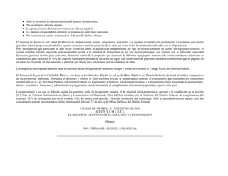  Solo se permitirá la subcontratación del acarreo de materiales.
 No se otorgará anticipo alguno.
 Las proposiciones deberán presentarse en idioma español.
 La moneda en que deberá cotizarse la proposición será: peso mexicano.
 No suministrara equipo o material en el desarrollo de los trabajos
El Sistema de Aguas de la Ciudad de México no proporcionará equipo, maquinaria, materiales y/o equipos de instalación permanente. La empresa que resulte
ganadora deberá proporcionar todos los equipos necesarios para la ejecución de la obra, así como todos los materiales indicados por la Dependencia.
Para las empresas que participen en más de un evento las obras se adjudicaran independiente del tipo de recurso tomando en cuenta los siguientes criterios: el
capital contable mínimo requerido será acumulable acorde a la cantidad de licitaciones en los que deseen participar, que cuenten con la suficiente capacidad
financiera, personal distinto para cada obra, demostrar dentro de la propuesta que disponen de diferente equipo para atender cada evento simultaneo así mismo se
contabilizará para tal efecto el 30% del importe faltante por ejecutar de las obras en vigor. Las condiciones de pago son: mediante estimaciones que se pagaran en
un plazo no mayor de 20 días naturales a partir de que hayan sido autorizadas por la residencia de obra.
Las empresas participantes deberán estar al corriente de las obligaciones Fiscales en tiempo y forma previstos en el Código Fiscal del Distrito Federal.
El Sistema de Aguas de la Ciudad de México, con base en los Artículos 40 y 41 de la Ley de Obras Públicas del Distrito Federal, efectuará el análisis comparativo
de las propuestas admitidas, formulará el dictamen y emitirá el fallo mediante el cual se adjudicará el contrato al concursante, que reuniendo las condiciones
establecidas en la Ley de Obras Públicas del Distrito Federal, su Reglamento y Políticas Administrativas Bases y Lineamientos, haya presentado la postura legal,
técnica, económica, financiera y administrativa que garantice satisfactoriamente el cumplimiento del contrato y presente el precio más bajo.
Los porcentajes a los que se deberán sujetar las garantías serán de la siguiente manera: el de seriedad de la propuesta se apegará a lo establecido en la sección
21.2.3 de las Políticas Administrativas, Bases y Lineamientos en Materia de Obra Pública, emitidos por el Gobierno del Distrito Federal; de cumplimiento del
contrato, 10 % de su importe; por vicios ocultos, 10% del monto total ejercido. Contra la resolución que contenga el fallo no procederá recurso alguno, pero los
concursantes podrán inconformarse en los términos del Artículo 72 de la Ley de Obras Públicas del Distrito Federal.
CIUDAD DE MÉXICO, A 15 DE JUNIO DE 2016
A T E N T A M E N T E
EL DIRECTOR EJECUTIVO DE PLANEACIÓN Y CONSTRUCCIÓN
(Firma)
ING. FERNANDO ALONZO ÁVILA LUNA
 