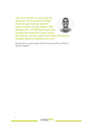 „Vor Jahren dachten wir auch, dass das
Optimieren der bestehenden On-Page-
Inhalte für gute Rankings ausreicht.
Heute verstehen wir, dass effektive SEO-
Strategien On- und Off-Page-Komponenten
enthalten.Wir kombinieren heute On-Site-
Massnahmen mit einer soliden Social Media Distributions-
Strategie, Inﬂuencer Marketing und mehr.“
Matthew Bivens, Lead Strategist & Online Marketing Director, 98toGo
@marketingguyatl
15
 