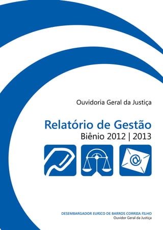 Relatório de Gestão
Biênio 2012 | 2013
Ouvidoria Geral da Justiça
DESEMBARGADOR EURICO DE BARROS CORREIA FILHO
Ouvidor Geral da Justiça
 