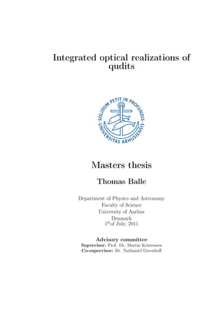 Integrated optical realizations of
qudits
Masters thesis
Thomas Balle
Department of Physics and Astronomy
Faculty of Science
University of Aarhus
Denmark
1st
of July, 2011
Advisory committee
Supervisor: Prof. Dr. Martin Kristensen
Co-supervisor: Dr. Nathaniel Groothoﬀ
 