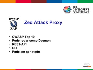 Globalcode – Open4education
Zed Attack Proxy
• OWASP Top 10
• Pode rodar como Daemon
• REST-API
• CLI
• Pode ser scriptado
 