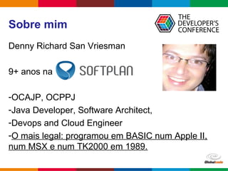 Globalcode – Open4education
Sobre mim
Denny Richard San Vriesman
9+ anos na
-OCAJP, OCPPJ
-Java Developer, Software Architect,
-Devops and Cloud Engineer
-O mais legal: programou em BASIC num Apple II,
num MSX e num TK2000 em 1989.
Let’s go
 