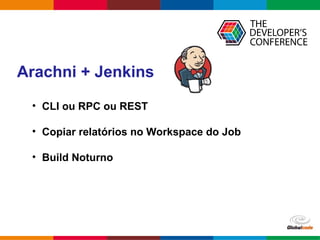 Globalcode – Open4education
Arachni + Jenkins
• CLI ou RPC ou REST
• Copiar relatórios no Workspace do Job
• Build Noturno
 