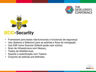 Globalcode – Open4education
• Framework para testes não-funcionais e funcionais de segurança
• Usa Jbehave e Selenium para as estórias e fluxo de navegação
• Usa ZAP como Scanner Default (pode usar outros).
• Scan de Infraestrutura com Nessus.
• Testes de WebServices
• Suporte a autenticação com Tokens.
• Conjunto de estórias pré-definidas
 