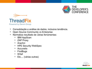 Globalcode – Open4education
• Consolidação e análise de dados, inclusive tendência.
• Open Source Community vs Enterprise
• Normaliza resultado de várias ferramentas:
• IBM AppScan
• ZAP Proxy
• Arachni
• HPE Security WebSpec
• Accunetix
• FindBugs
• W3af
• Etc.... (várias outras)
 