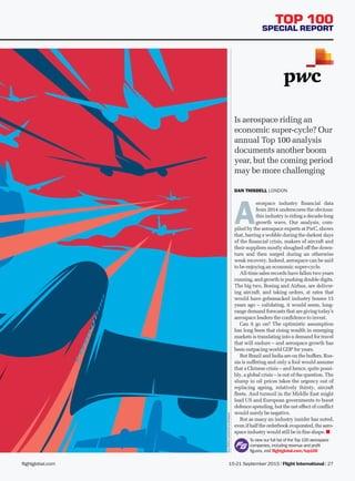 15-21 September 2015 | Flight International | 27flightglobal.com
TOP 100
SPECIAL REPORT
Is aerospace riding an
economic super-cycle? Our
annual Top 100 analysis
documents another boom
year, but the coming period
may be more challenging
GaryRedfordrepresentedbyMeiklejohn
DAN THISDELL LONDON
A
erospace industry financial data
from 2014 underscores the obvious:
this industry is riding a decade-long
growth wave. Our analysis, com-
piled by the aerospace experts at PwC, shows
that, barring a wobble during the darkest days
of the financial crisis, makers of aircraft and
their suppliers mostly sloughed off the down-
turn and then surged during an otherwise
weak recovery. Indeed, aerospace can be said
to be enjoying an economic super-cycle.
All-time sales records have fallen two years
running, and growth is pushing double digits.
The big two, Boeing and Airbus, are deliver-
ing aircraft, and taking orders, at rates that
would have gobsmacked industry bosses 15
years ago – validating, it would seem, long-
range demand forecasts that are giving today’s
aerospace leaders the confidence to invest.
Can it go on? The optimistic assumption
has long been that rising wealth in emerging
markets is translating into a demand for travel
that will endure – and aerospace growth has
been outpacing world GDP for years.
But Brazil and India are on the buffers. Rus-
sia is suffering and only a fool would assume
that a Chinese crisis – and hence, quite possi-
bly, a global crisis – is out of the question. The
slump in oil prices takes the urgency out of
replacing ageing, relatively thirsty, aircraft
fleets. And turmoil in the Middle East might
lead US and European governments to boost
defence spending, but the net effect of conflict
would surely be negative.
But as many an industry insider has noted,
even if half the orderbook evaporated, the aero-
space industry would still be in fine shape. ■
To view our full list of the Top 100 aerospace
companies, including revenue and profit
­figures, visit flightglobal.com/top100
FIN_150915_026-027_T100_intro.indd 27 10/09/2015 13:11
 