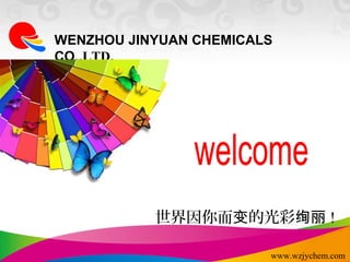 WENZHOU JINYUAN CHEMICALS 
CO.,LTD. 
世界因你而变的光彩绚丽! 
www.wzjychem.com 
 