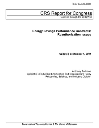 Congressional Research Service ˜ The Library of Congress
CRS Report for Congress
Received through the CRS Web
Order Code RL32543
Energy Savings Performance Contracts:
Reauthorization Issues
Updated September 1, 2004
Anthony Andrews
Specialist in Industrial Engineering and Infrastructure Policy
Resources, Science, and Industry Division
 