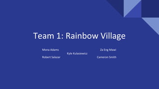 Team 1: Rainbow Village
Mona Adams Za Eng Mawi
Kyle Kulasiewicz
Robert Salazar Cameron Smith
 