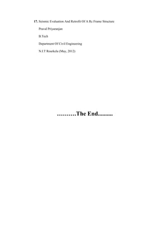17. Seismic Evaluation And Retrofit Of A Rc Frame Structure
Praval Priyaranjan
B.Tech
Department Of Civil Engineering
N.I.T Rourkela (May, 2012)
……….The End..........
 