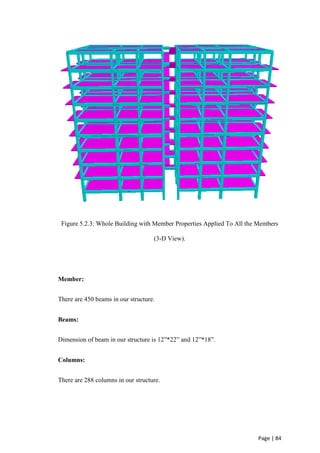 Page | 84
Figure 5.2.3: Whole Building with Member Properties Applied To All the Members
(3-D View).
Member:
There are 450 beams in our structure.
Beams:
Dimension of beam in our structure is 12”*22” and 12”*18”.
Columns:
There are 288 columns in our structure.
 