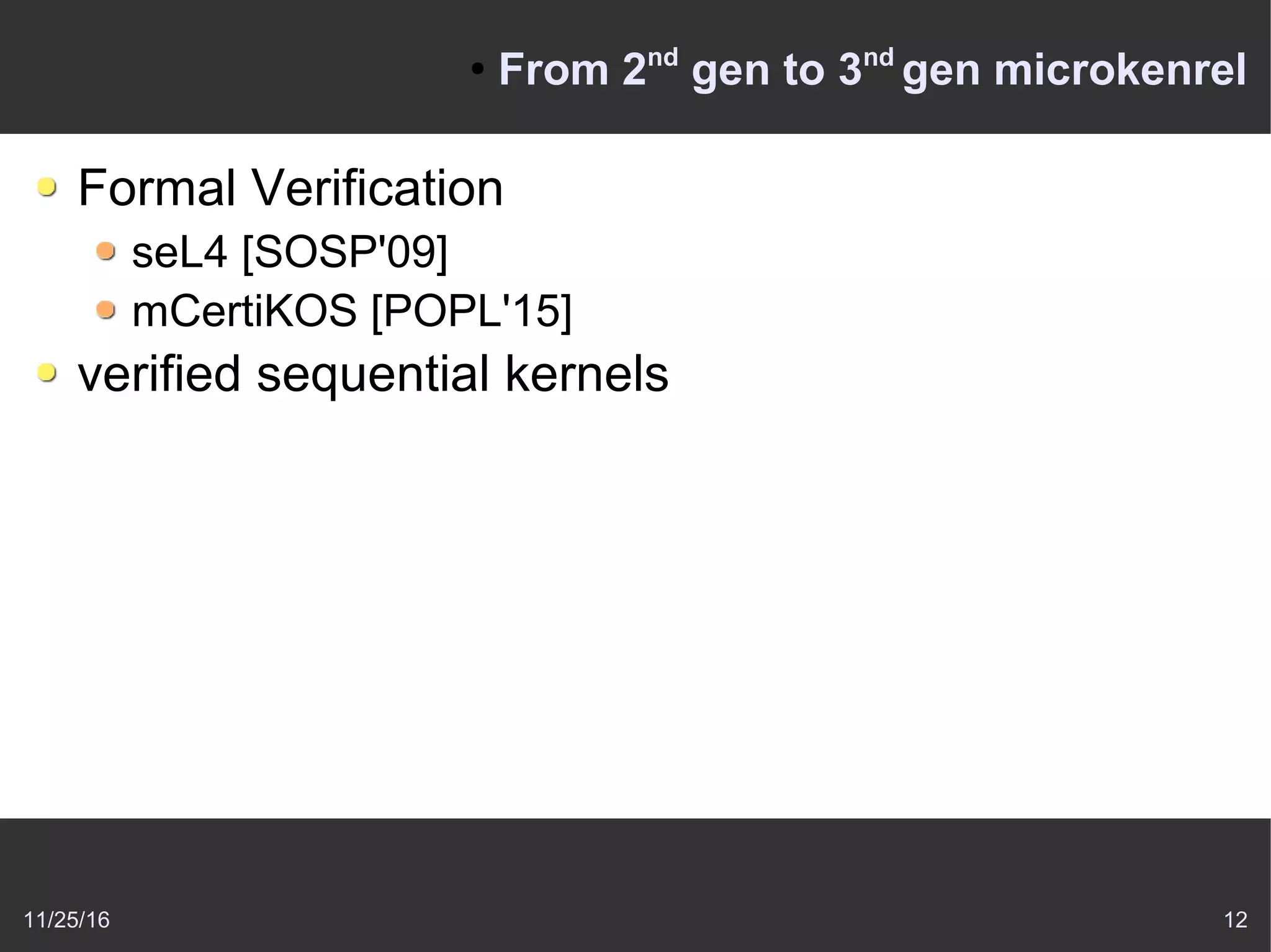 11/25/16 12
●
From 2nd
gen to 3nd
gen microkenrel
Formal Verification
seL4 [SOSP'09]
mCertiKOS [POPL'15]
verified sequential kernels
 