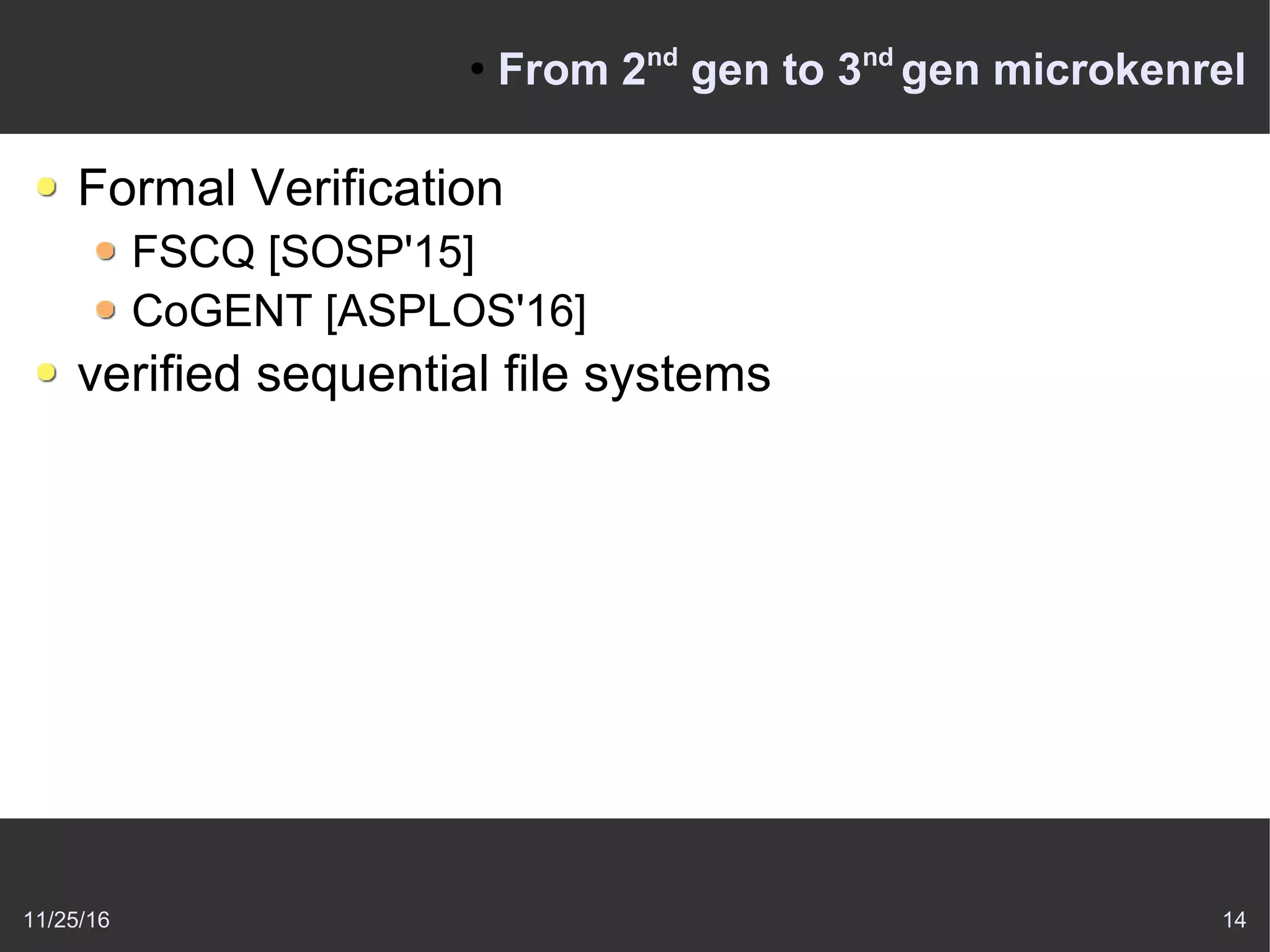 11/25/16 14
●
From 2nd
gen to 3nd
gen microkenrel
Formal Verification
FSCQ [SOSP'15]
CoGENT [ASPLOS'16]
verified sequential file systems
 