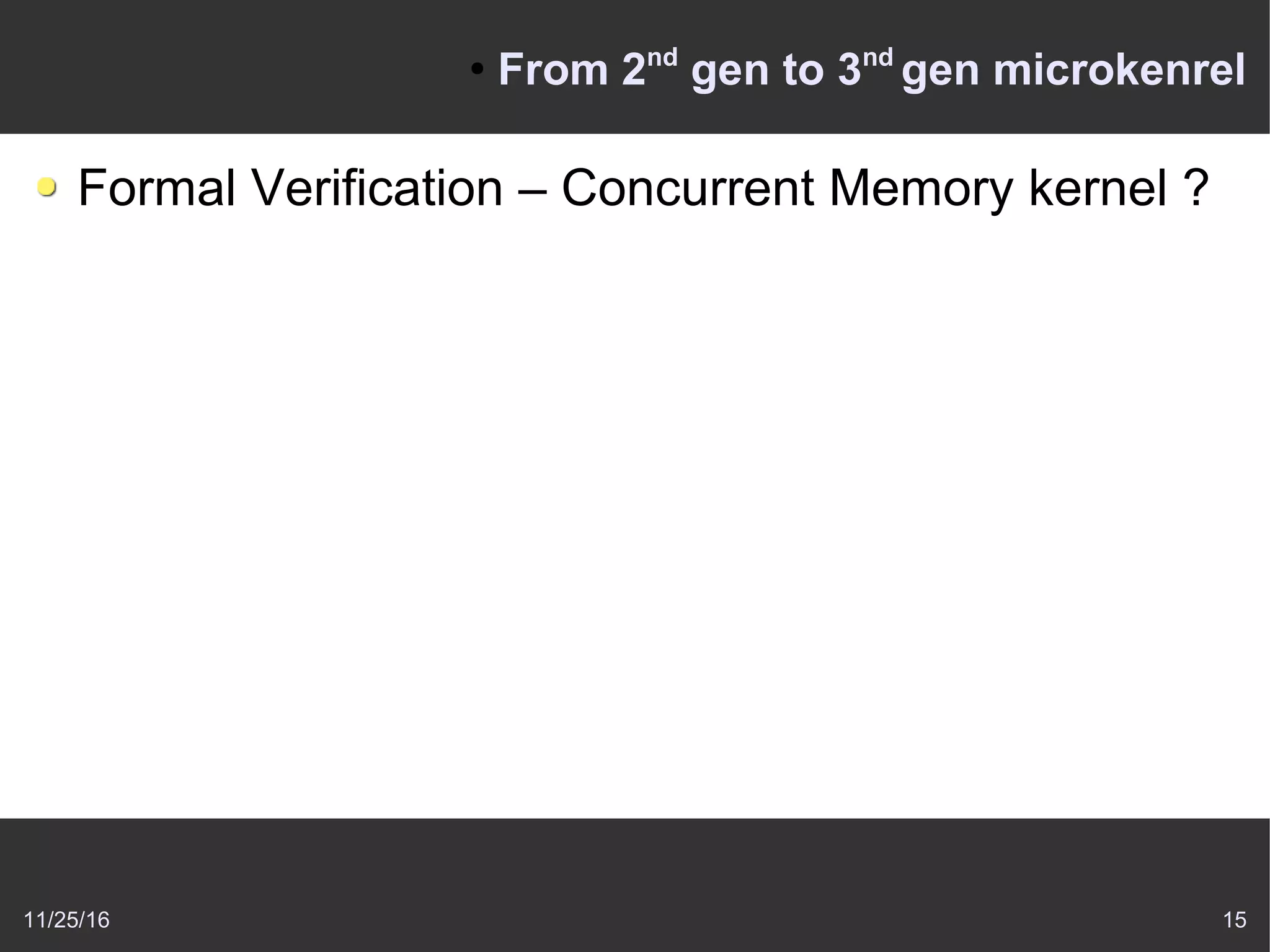 11/25/16 15
●
From 2nd
gen to 3nd
gen microkenrel
Formal Verification – Concurrent Memory kernel ?
 