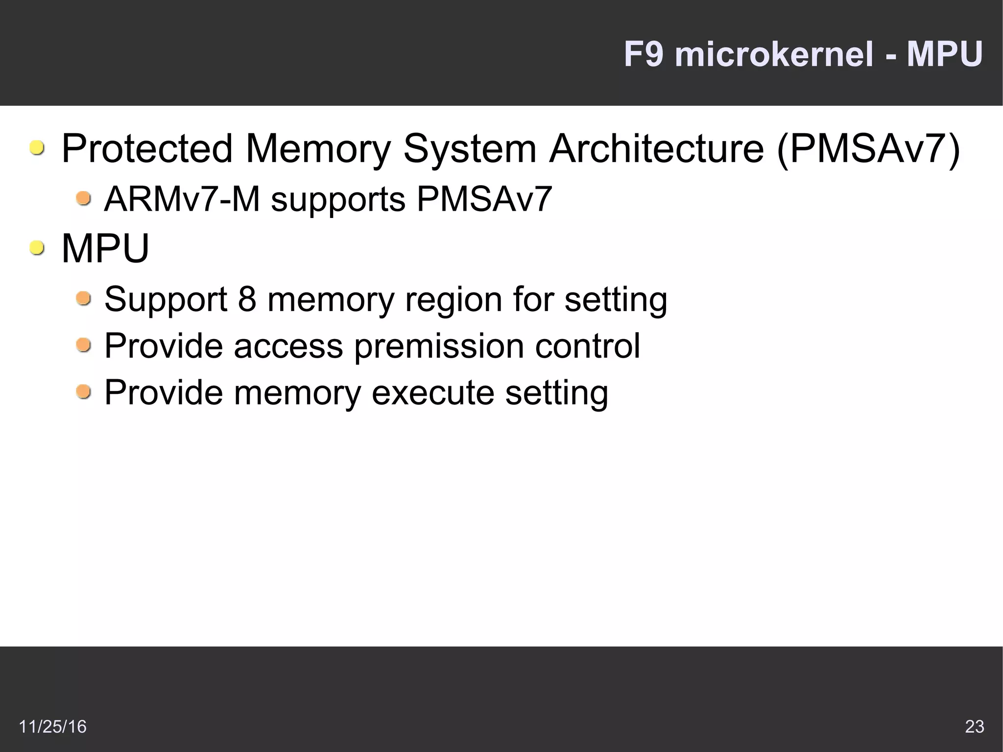11/25/16 23
F9 microkernel - MPU
Protected Memory System Architecture (PMSAv7)
ARMv7-M supports PMSAv7
MPU
Support 8 memory region for setting
Provide access premission control
Provide memory execute setting
 