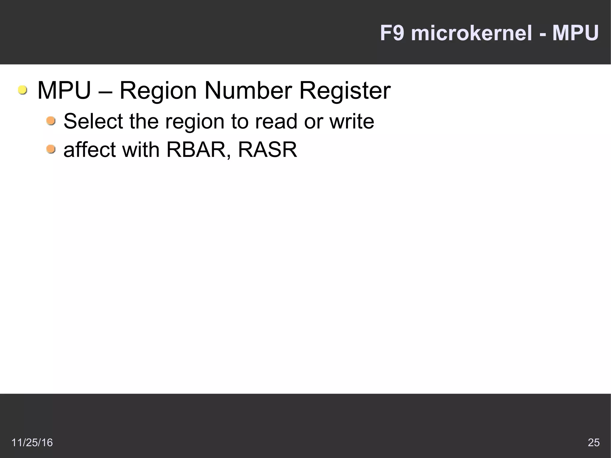 11/25/16 25
F9 microkernel - MPU
MPU – Region Number Register
Select the region to read or write
affect with RBAR, RASR
 