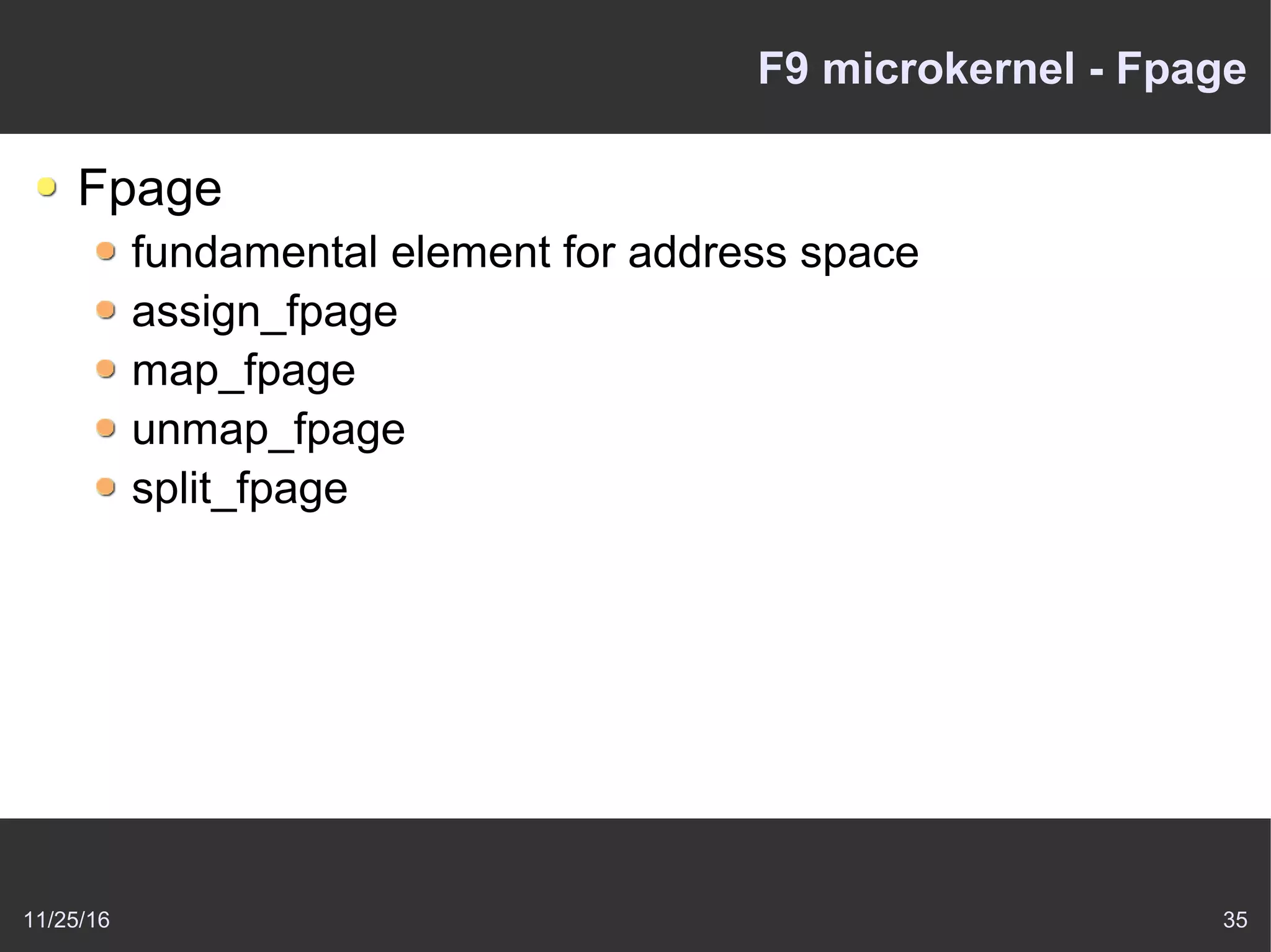 11/25/16 35
F9 microkernel - Fpage
Fpage
fundamental element for address space
assign_fpage
map_fpage
unmap_fpage
split_fpage
 