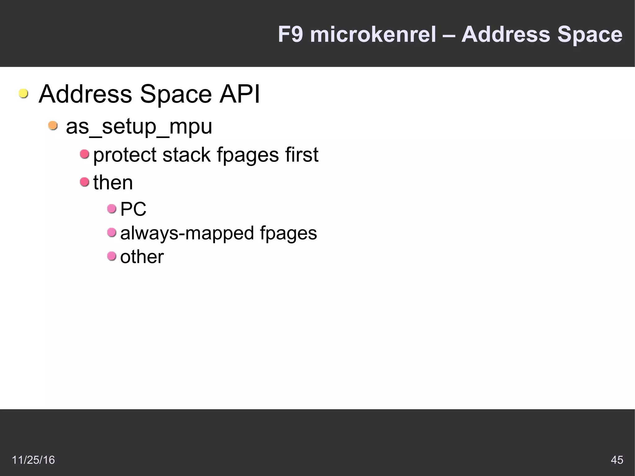 11/25/16 45
F9 microkenrel – Address Space
Address Space API
as_setup_mpu
protect stack fpages first
then
PC
always-mapped fpages
other
 