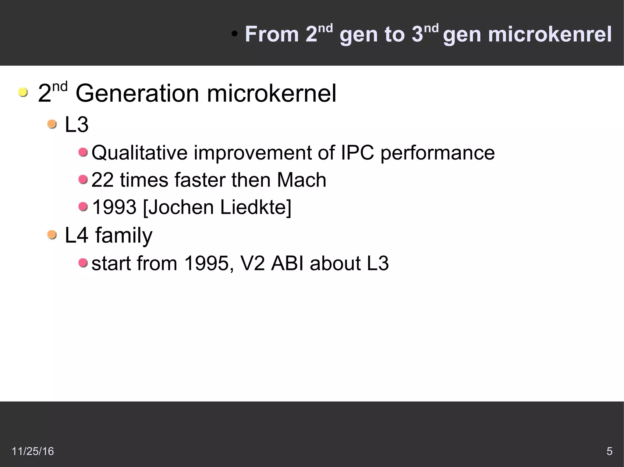 11/25/16 5
●
From 2nd
gen to 3nd
gen microkenrel
2nd
Generation microkernel
L3
Qualitative improvement of IPC performance
22 times faster then Mach
1993 [Jochen Liedkte]
L4 family
start from 1995, V2 ABI about L3
 