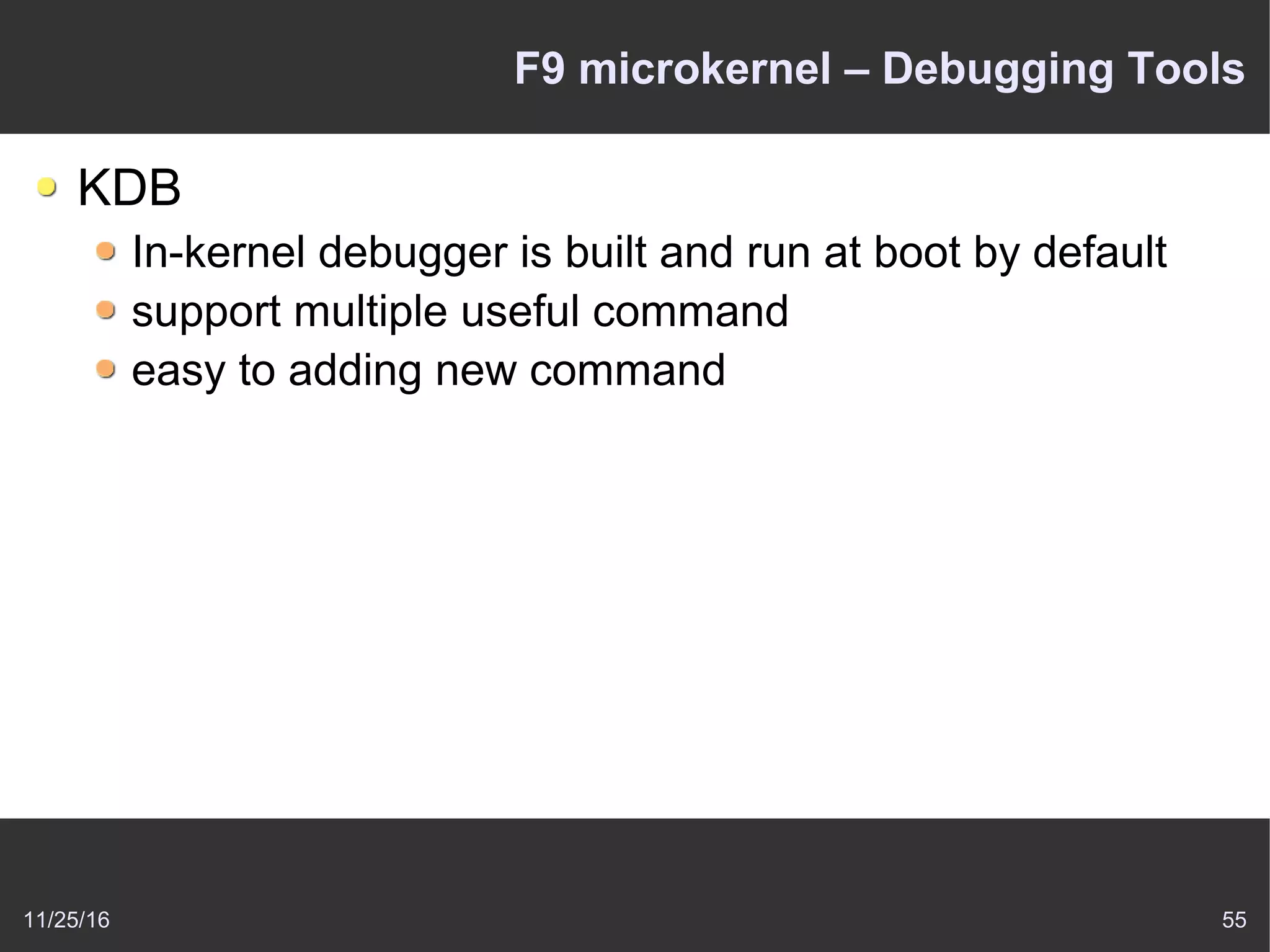 11/25/16 55
F9 microkernel – Debugging Tools
KDB
In-kernel debugger is built and run at boot by default
support multiple useful command
easy to adding new command
 