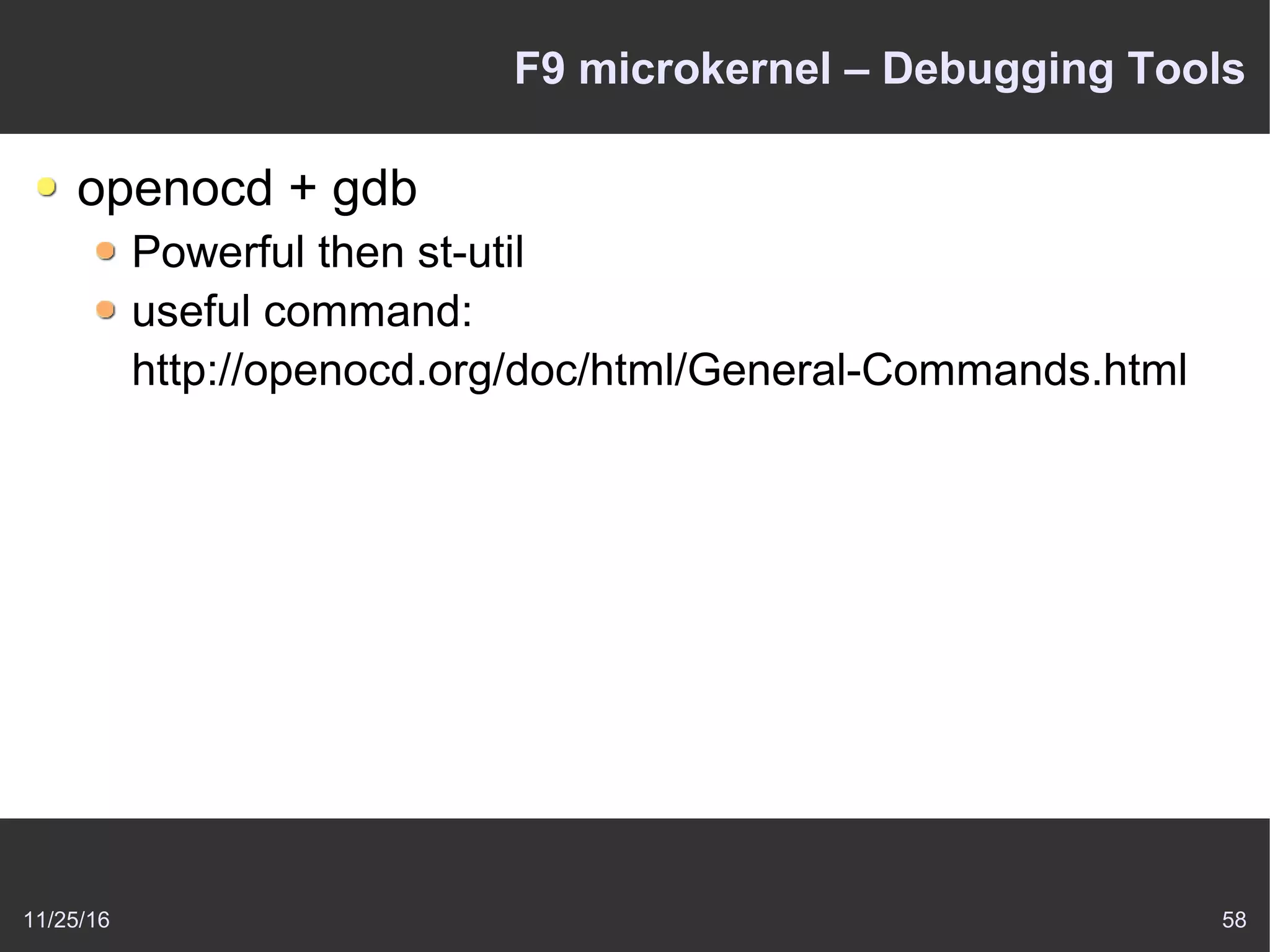 11/25/16 58
F9 microkernel – Debugging Tools
openocd + gdb
Powerful then st-util
useful command:
http://openocd.org/doc/html/General-Commands.html
 