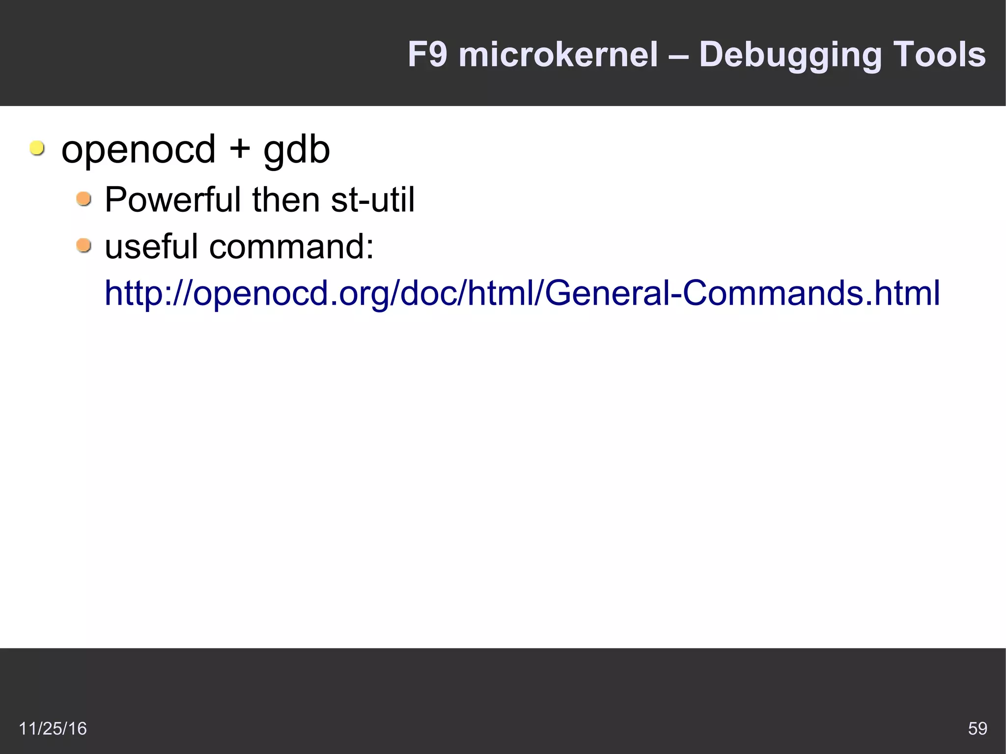 11/25/16 59
F9 microkernel – Debugging Tools
openocd + gdb
Powerful then st-util
useful command:
http://openocd.org/doc/html/General-Commands.html
 
