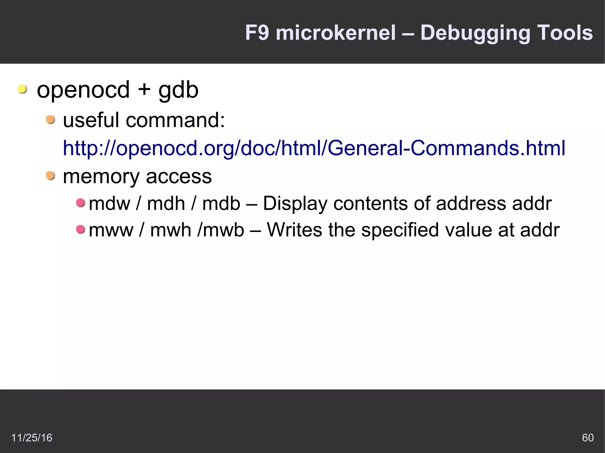 11/25/16 60
F9 microkernel – Debugging Tools
openocd + gdb
useful command:
http://openocd.org/doc/html/General-Commands.html
memory access
mdw / mdh / mdb – Display contents of address addr
mww / mwh /mwb – Writes the specified value at addr
 