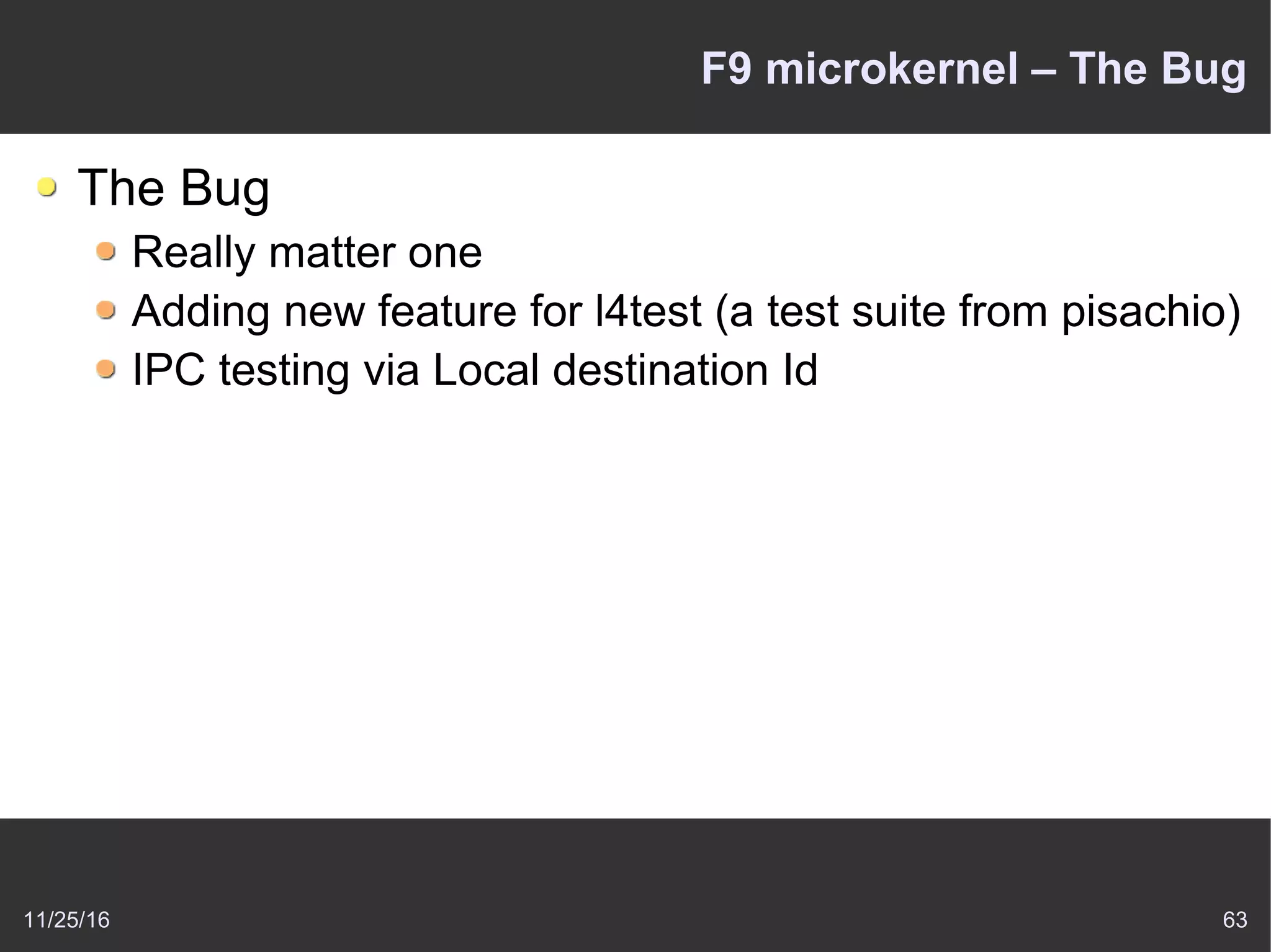 11/25/16 63
F9 microkernel – The Bug
The Bug
Really matter one
Adding new feature for l4test (a test suite from pisachio)
IPC testing via Local destination Id
 