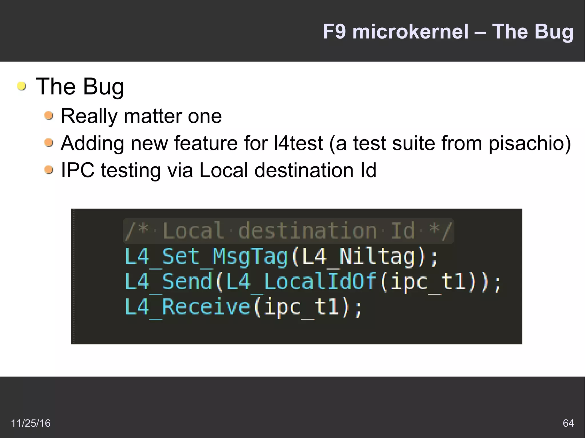 11/25/16 64
F9 microkernel – The Bug
The Bug
Really matter one
Adding new feature for l4test (a test suite from pisachio)
IPC testing via Local destination Id
 