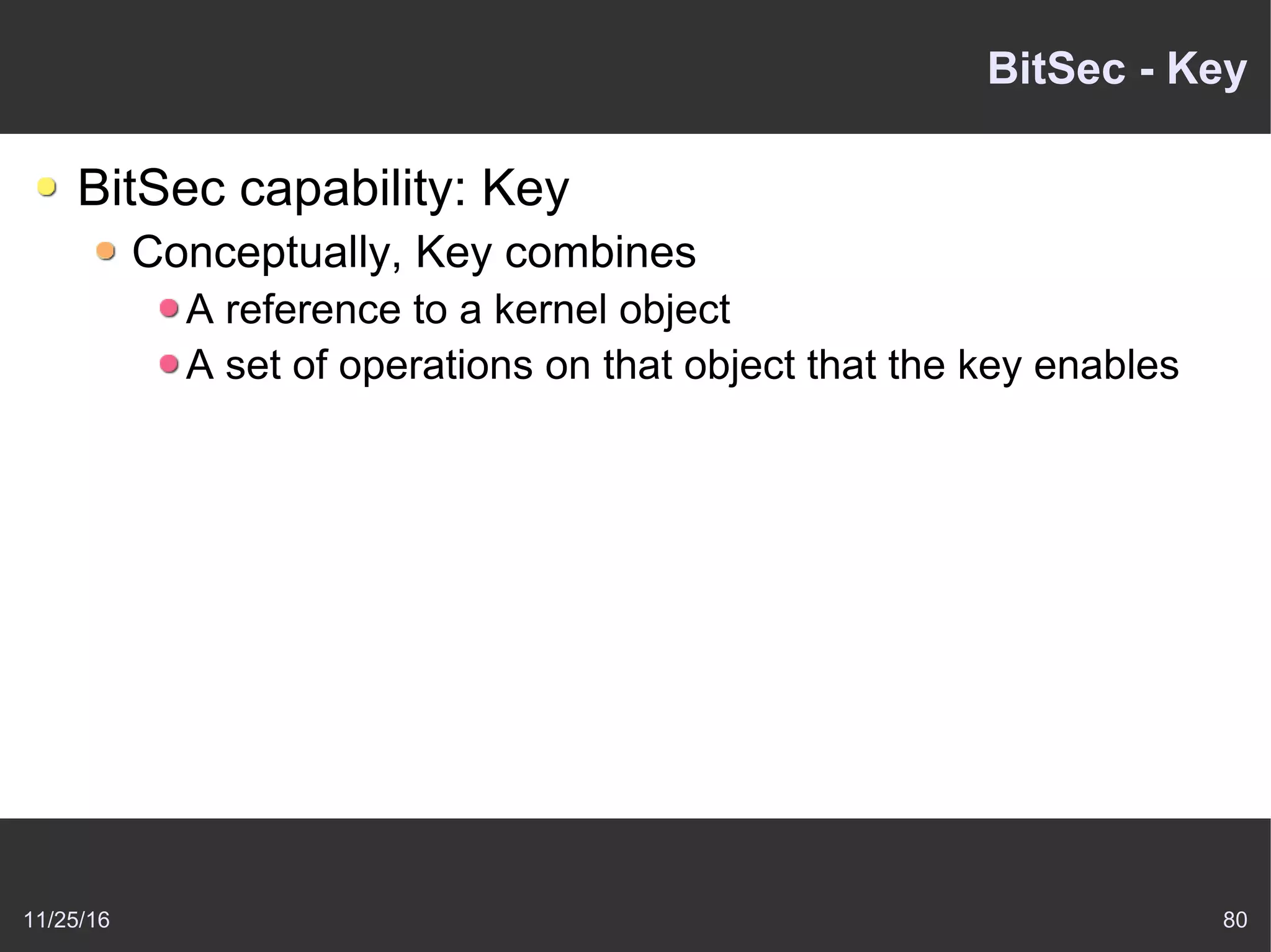 11/25/16 80
BitSec - Key
BitSec capability: Key
Conceptually, Key combines
A reference to a kernel object
A set of operations on that object that the key enables
 