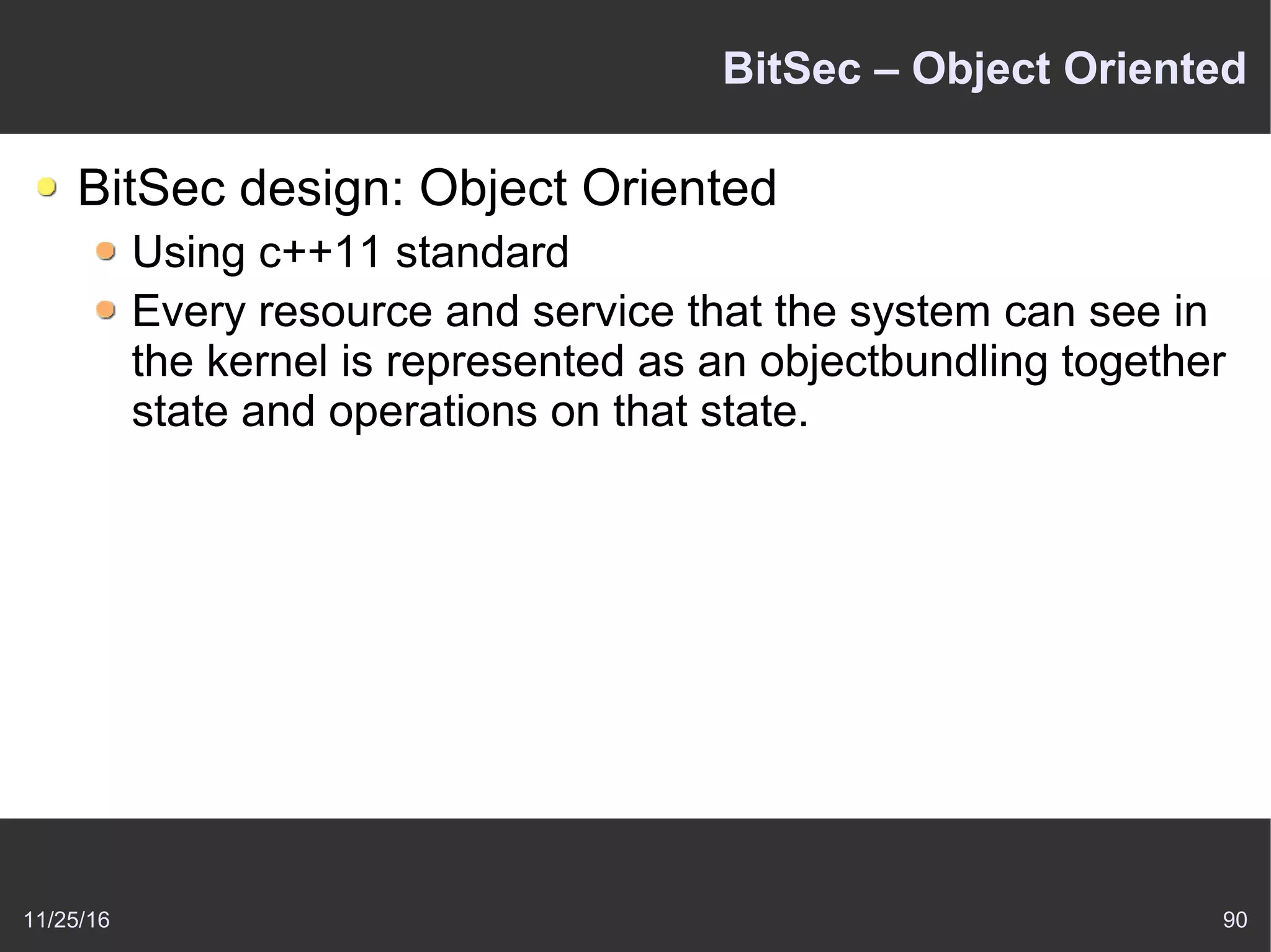 11/25/16 90
BitSec – Object Oriented
BitSec design: Object Oriented
Using c++11 standard
Every resource and service that the system can see in
the kernel is represented as an objectbundling together
state and operations on that state.
 