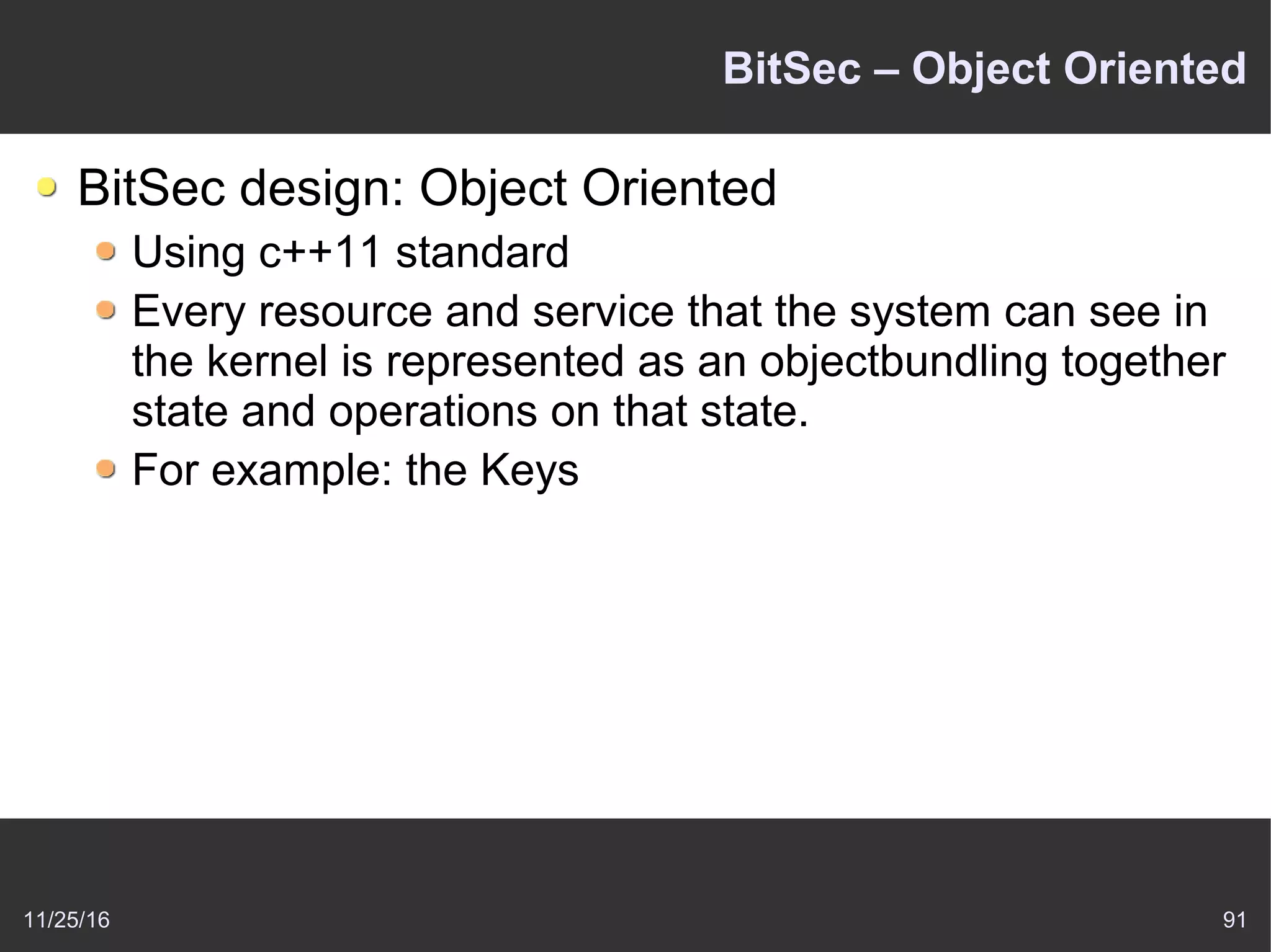 11/25/16 91
BitSec – Object Oriented
BitSec design: Object Oriented
Using c++11 standard
Every resource and service that the system can see in
the kernel is represented as an objectbundling together
state and operations on that state.
For example: the Keys
 