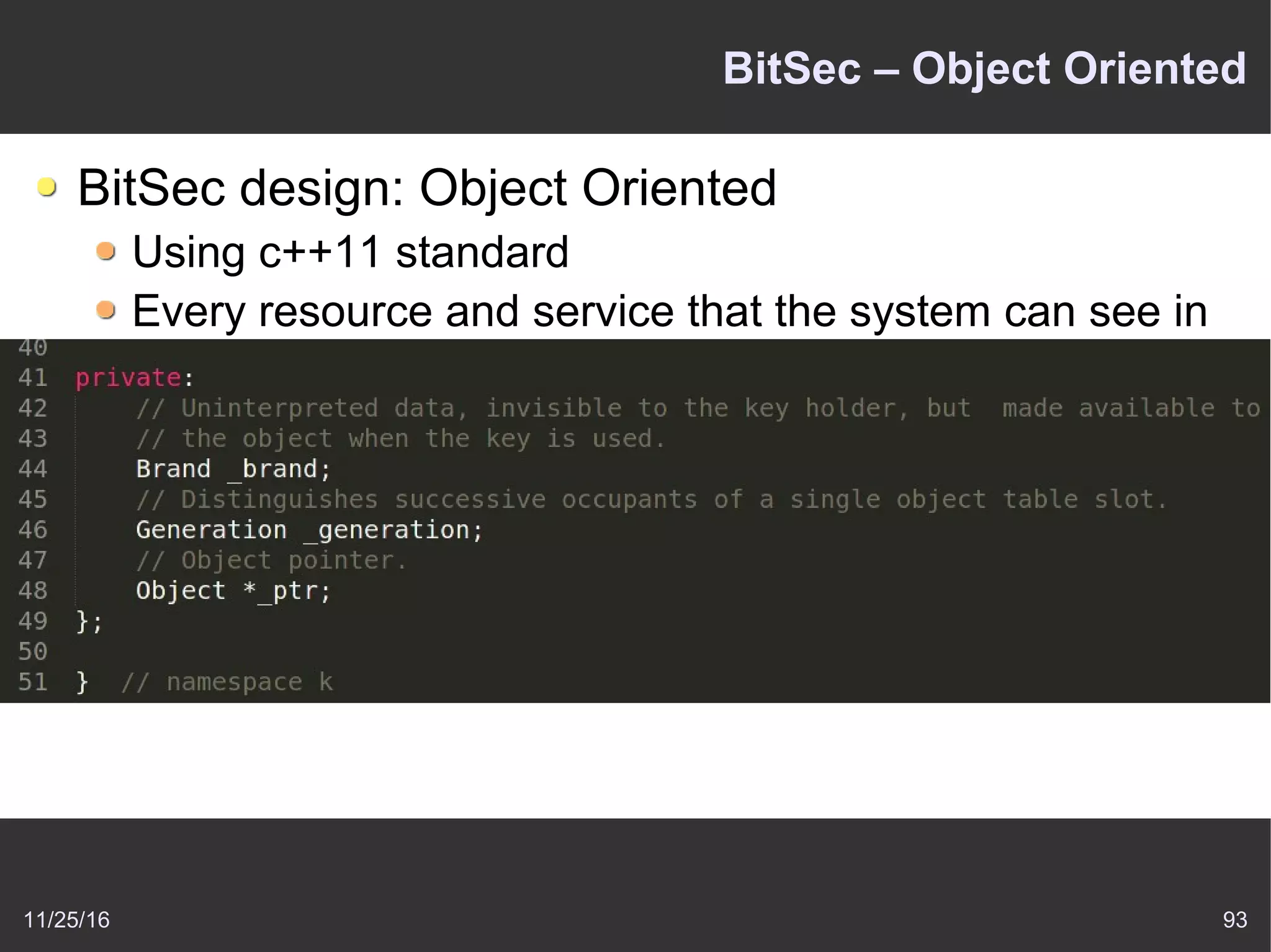 11/25/16 93
BitSec – Object Oriented
BitSec design: Object Oriented
Using c++11 standard
Every resource and service that the system can see in
the kernel is represented as an objectbundling together
state and operations on that state.
For example: the Keys
 