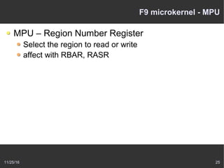 11/25/16 25
F9 microkernel - MPU
MPU – Region Number Register
Select the region to read or write
affect with RBAR, RASR
 
