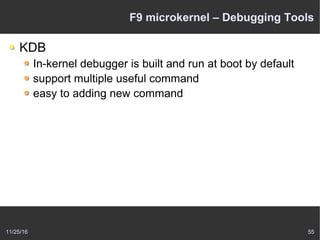 11/25/16 55
F9 microkernel – Debugging Tools
KDB
In-kernel debugger is built and run at boot by default
support multiple useful command
easy to adding new command
 