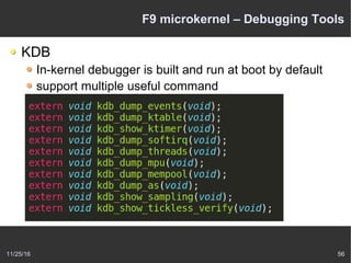 11/25/16 56
F9 microkernel – Debugging Tools
KDB
In-kernel debugger is built and run at boot by default
support multiple useful command
 