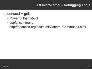 11/25/16 58
F9 microkernel – Debugging Tools
openocd + gdb
Powerful then st-util
useful command:
http://openocd.org/doc/html/General-Commands.html
 