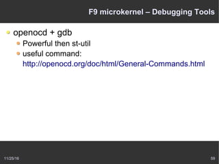 11/25/16 59
F9 microkernel – Debugging Tools
openocd + gdb
Powerful then st-util
useful command:
http://openocd.org/doc/html/General-Commands.html
 