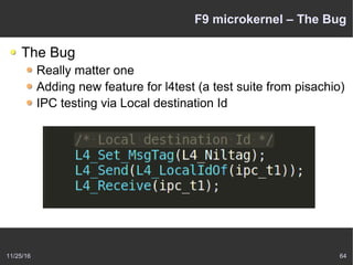 11/25/16 64
F9 microkernel – The Bug
The Bug
Really matter one
Adding new feature for l4test (a test suite from pisachio)
IPC testing via Local destination Id
 