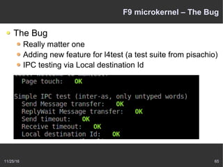 11/25/16 65
F9 microkernel – The Bug
The Bug
Really matter one
Adding new feature for l4test (a test suite from pisachio)
IPC testing via Local destination Id
 