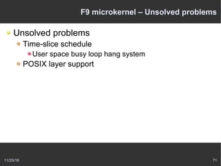 11/25/16 71
F9 microkernel – Unsolved problems
Unsolved problems
Time-slice schedule
User space busy loop hang system
POSIX layer support
 